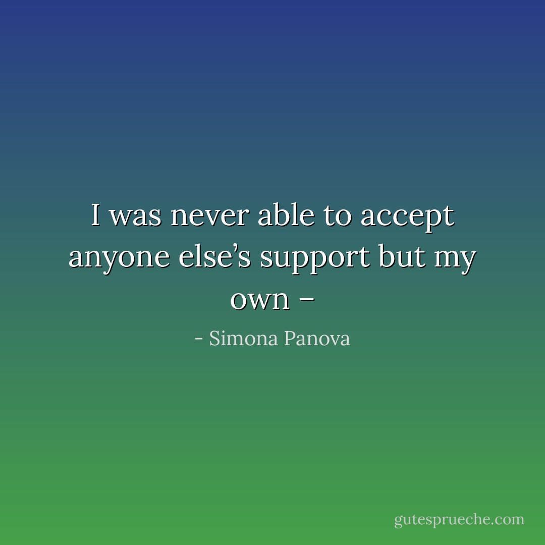 I was never able to accept anyone else’s support but my own – - Simona Panova