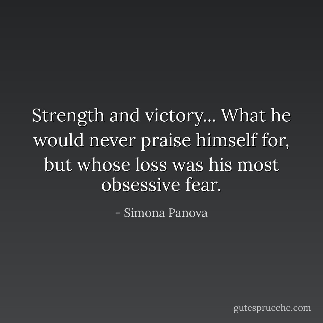Strength and victory... What he would never praise himself for, but whose loss was his most obsessive fear. - Simona Panova