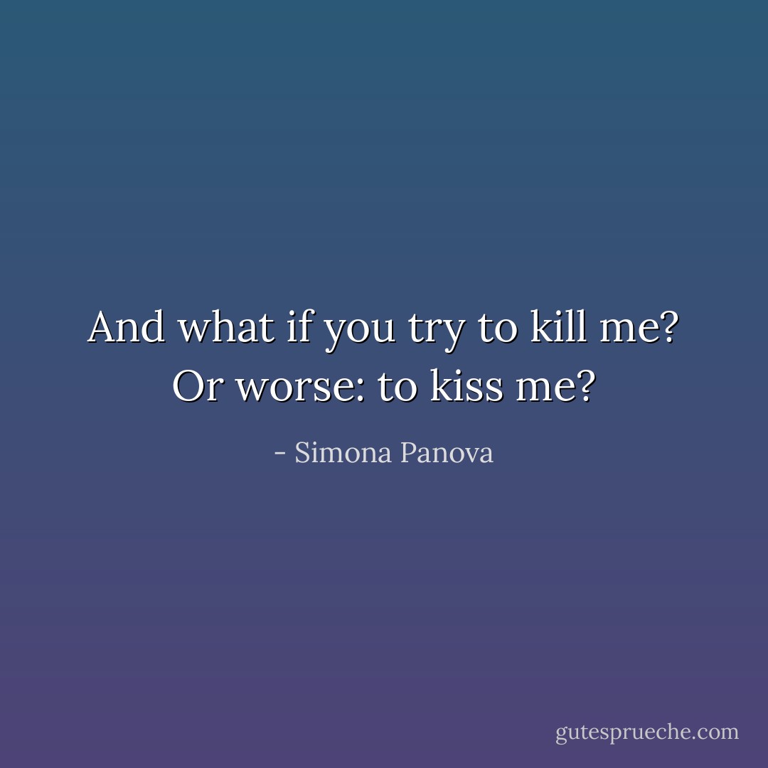 And what if you try to kill me? Or worse: to kiss me? - Simona Panova