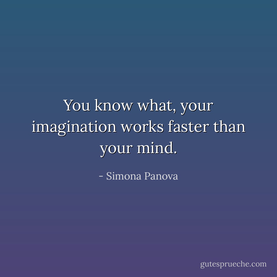 You know what, your imagination works faster than your mind. - Simona Panova