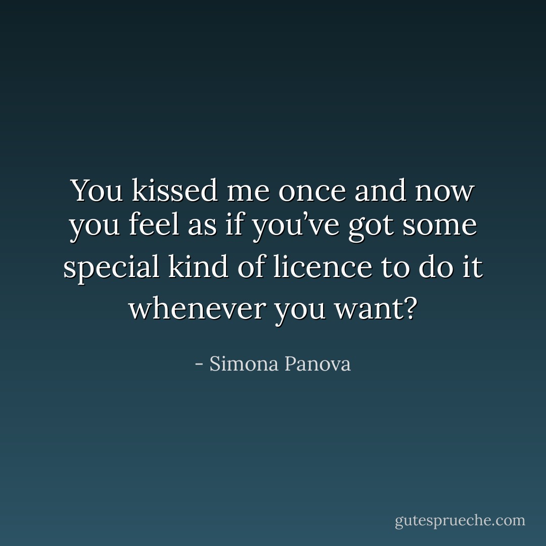 You kissed me once and now you feel as if you’ve got some special kind of licence to do it whenever you want? - Simona Panova