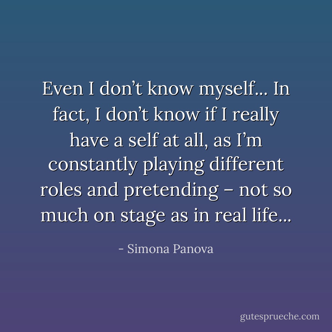 Even I don’t know myself... In fact, I don’t know if I really have a self at all, as I’m constantly playing different roles and pretending – not so much on stage as in real life... - Simona Panova