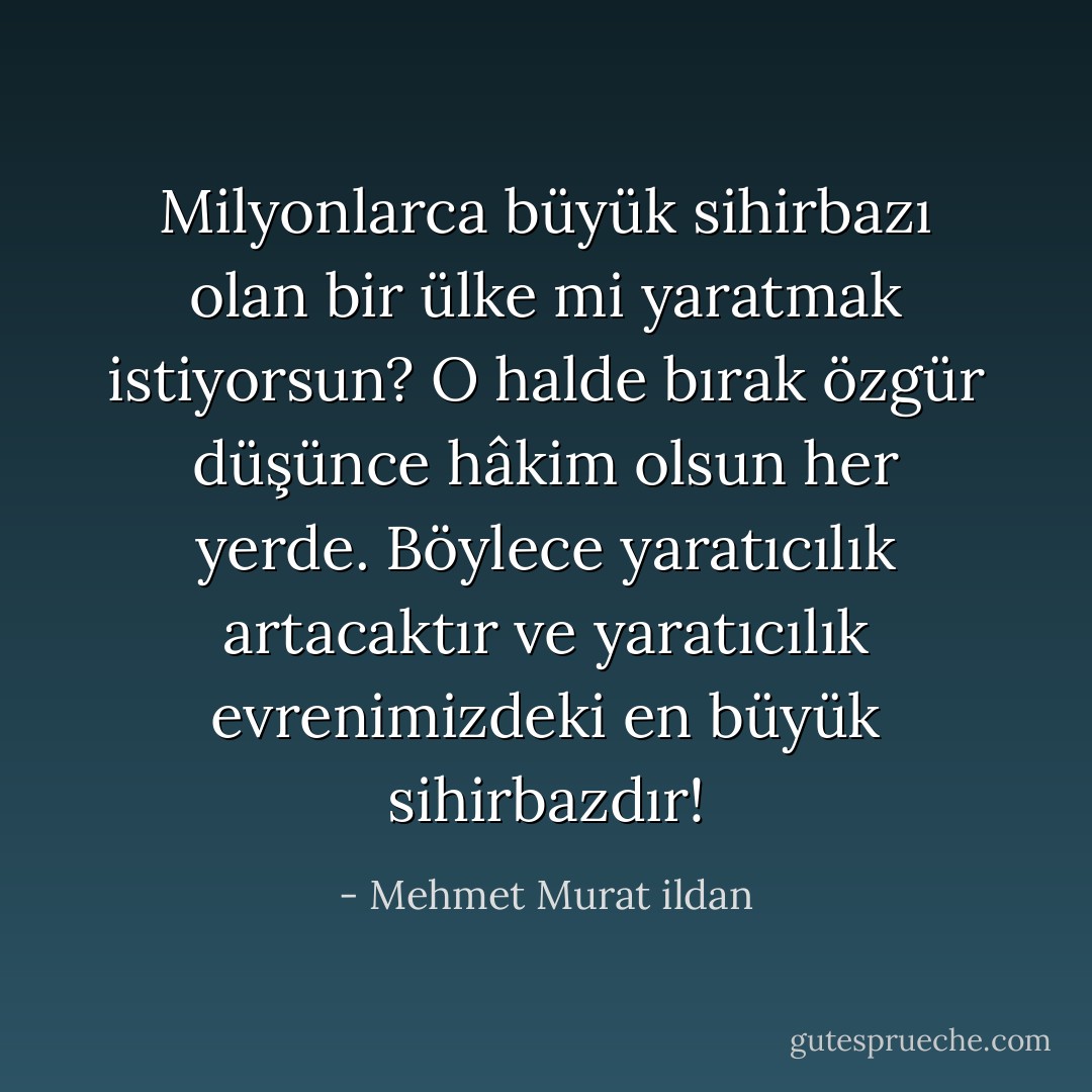 Milyonlarca büyük sihirbazı olan bir ülke mi yaratmak istiyorsun? O halde bırak özgür düşünce hâkim olsun her yerde. Böylece yaratıcılık artacaktır ve yaratıcılık evrenimizdeki en büyük sihirbazdır! - Mehmet Murat ildan