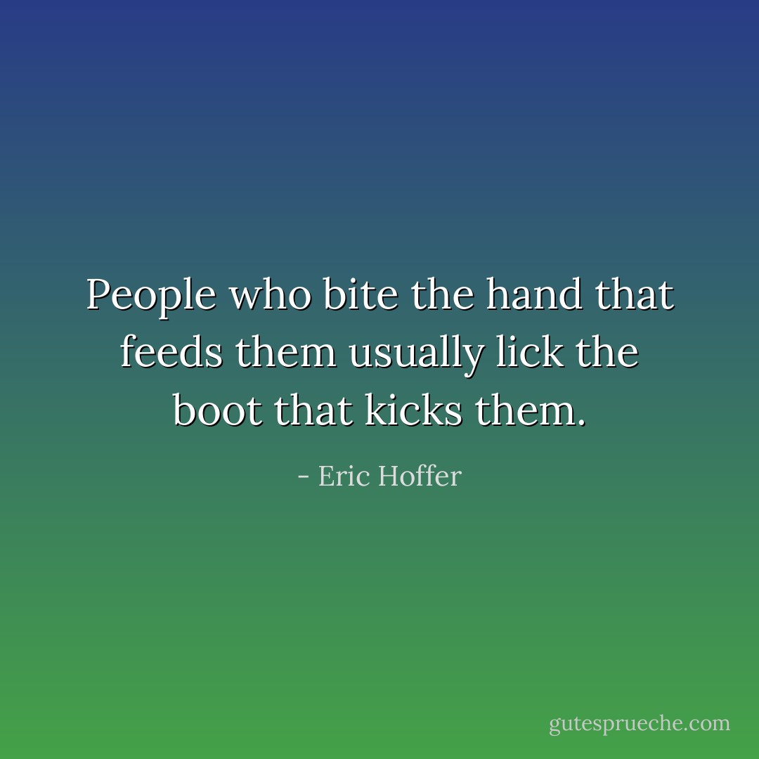 People who bite the hand that feeds them usually lick the boot that kicks them. - Eric Hoffer