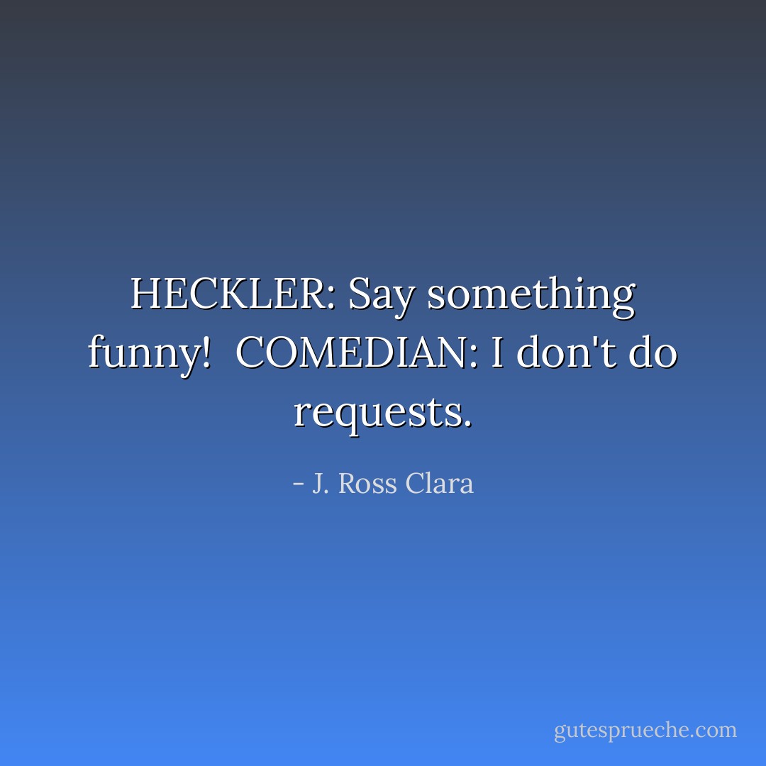 HECKLER: Say something funny!<br /><br />COMEDIAN: I don't do requests. - J. Ross Clara
