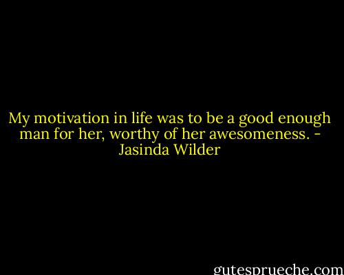 My motivation in life was to be a good enough man for her, worthy of her awesomeness. - Jasinda Wilder