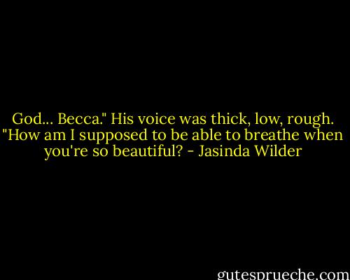 God... Becca." His voice was thick, low, rough. "How am I supposed to be able to breathe when you're so beautiful? - Jasinda Wilder