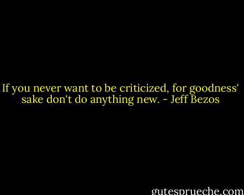 If you never want to be criticized, for goodness' sake don't do anything new. - Jeff Bezos