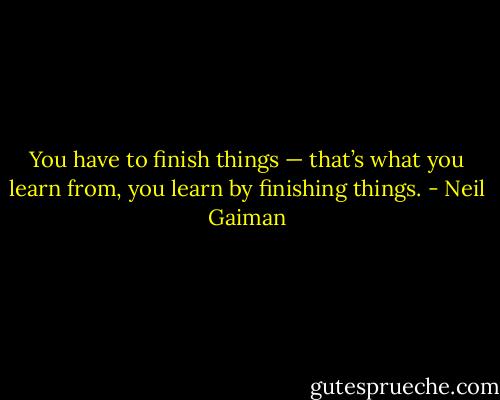 You have to finish things — that’s what you learn from, you learn by finishing things. - Neil Gaiman