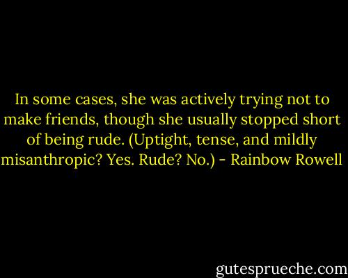 In some cases, she was actively trying not to make friends, though she usually stopped short of being rude. (Uptight, tense, and mildly misanthropic? Yes. Rude? No.) - Rainbow Rowell