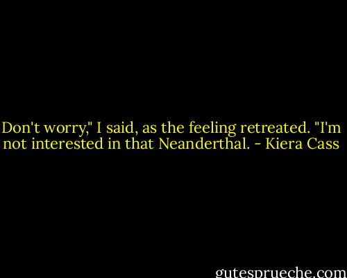 Don't worry," I said, as the feeling retreated. "I'm not interested in that Neanderthal. - Kiera Cass