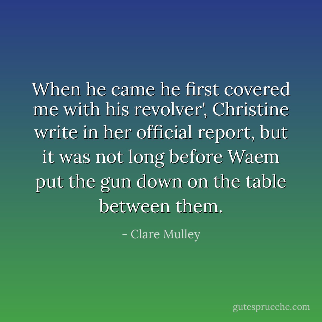 When he came he first covered me with his revolver', Christine write in her official report, but it was not long before Waem put the gun down on the table between them. - Clare Mulley