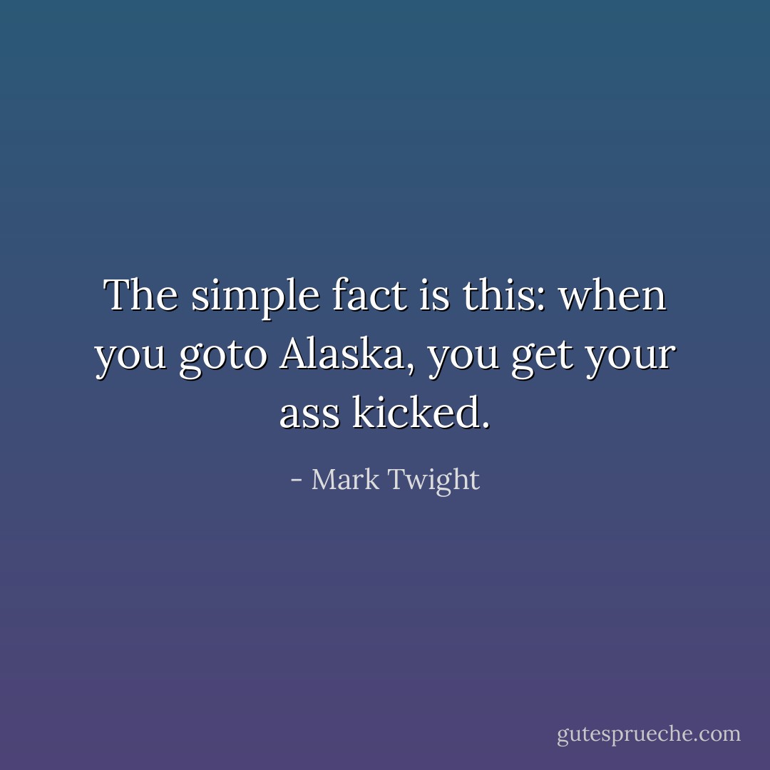 The simple fact is this: when you goto Alaska, you get your ass kicked. - Mark Twight