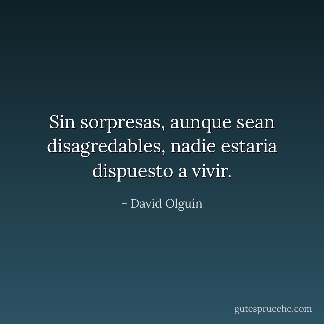 Sin sorpresas, aunque sean disagredables, nadie estaria dispuesto a vivir. - David Olguín
