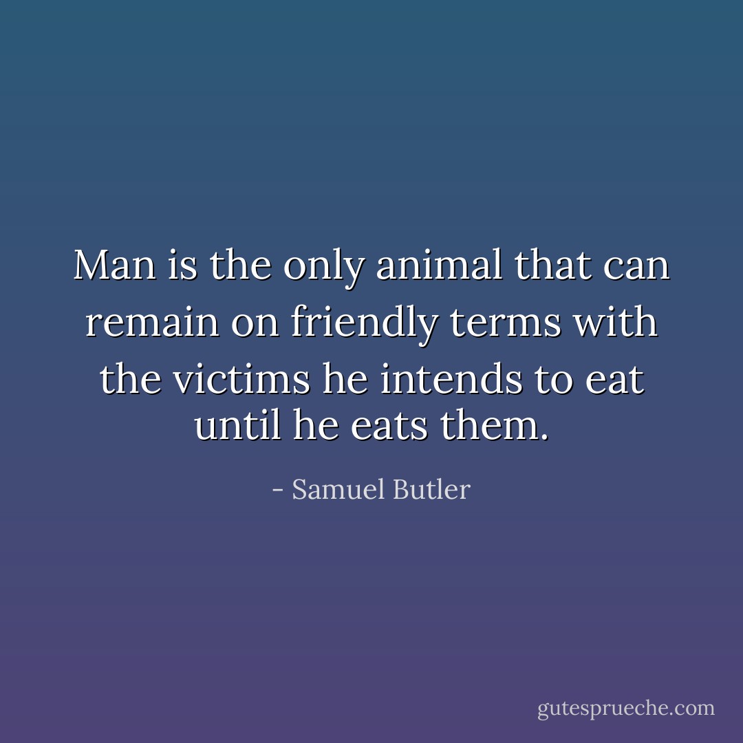 Man is the only animal that can remain on friendly terms with the victims he intends to eat until he eats them. - Samuel Butler