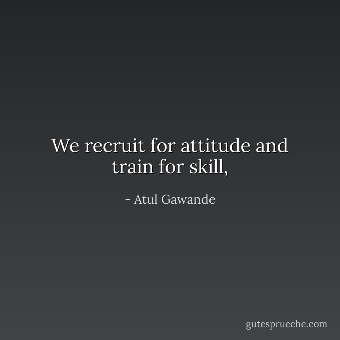 We recruit for attitude and train for skill, - Atul Gawande