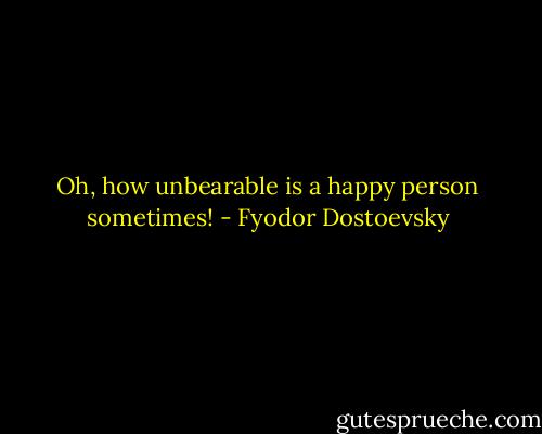 Oh, how unbearable is a happy person sometimes! - Fyodor Dostoevsky