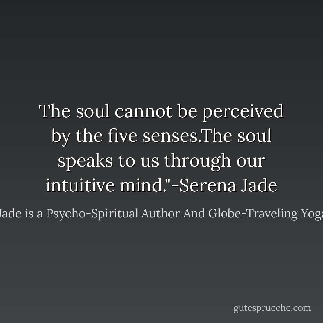 The soul cannot be perceived by the five senses.The soul speaks to us through our intuitive mind."-Serena Jade - Serena Jade is a Psycho-Spiritual Author And Globe-Traveling Yoga Teacher