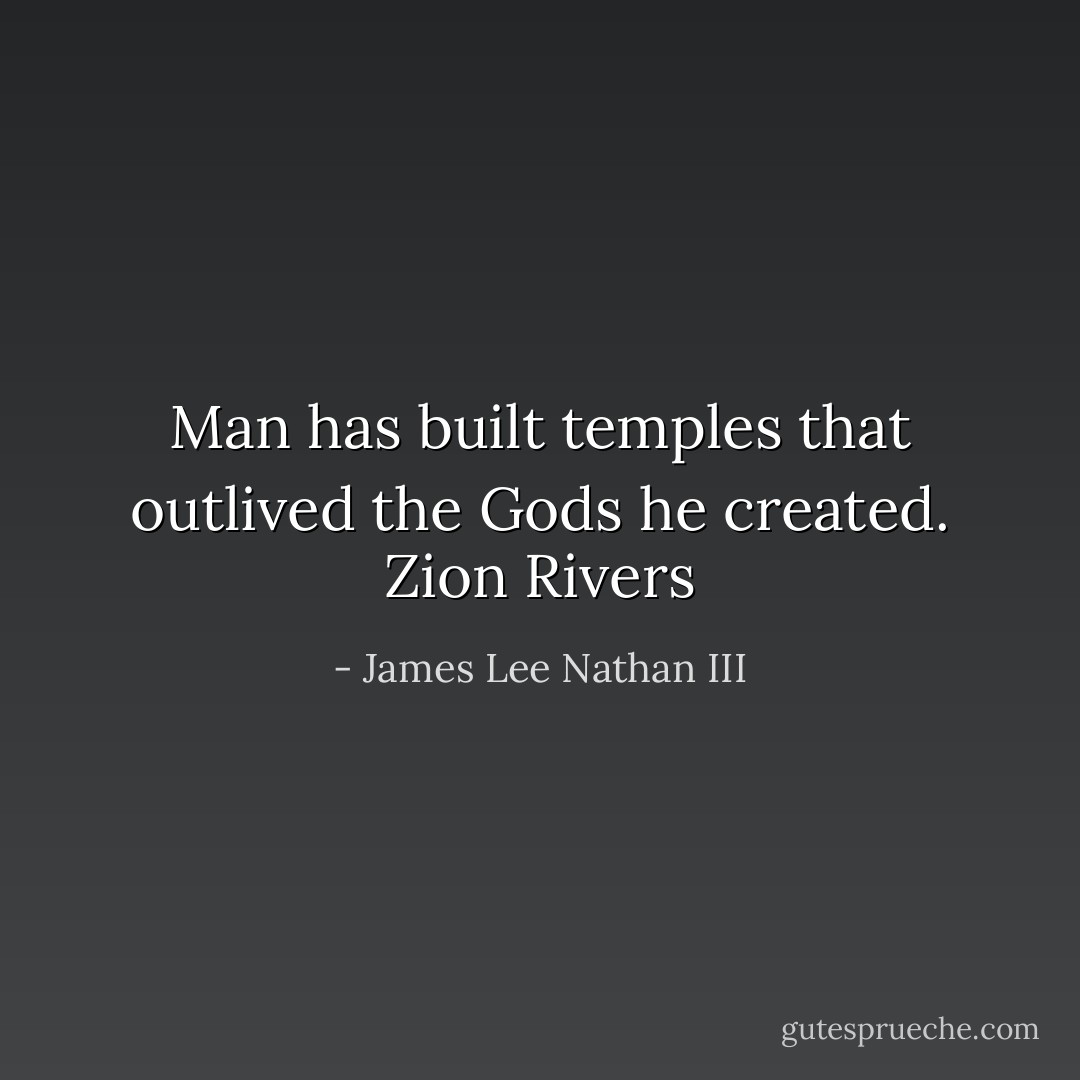 Man has built temples that outlived the Gods he created. Zion Rivers - James Lee Nathan III