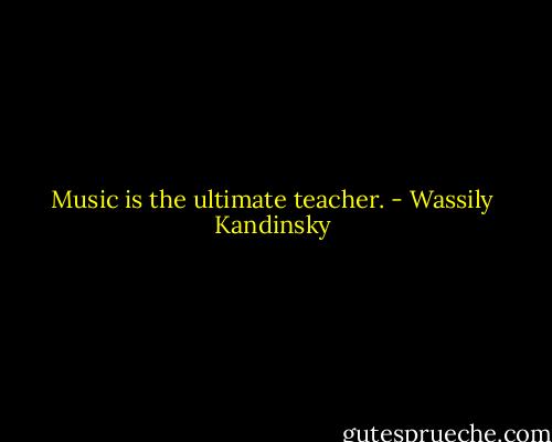 Music is the ultimate teacher. - Wassily Kandinsky
