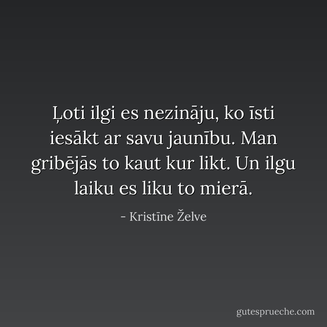 Ļoti ilgi es nezināju, ko īsti iesākt ar savu jaunību. Man gribējās to kaut kur likt. Un ilgu laiku es liku to mierā. - Kristīne Želve