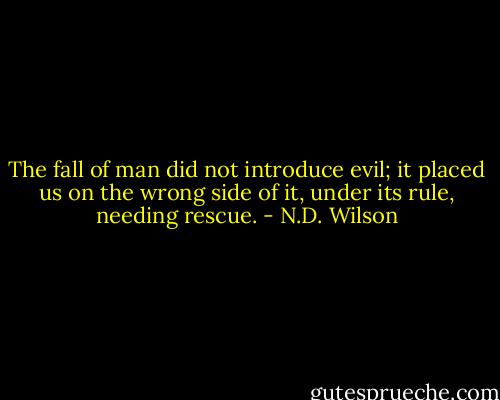 The fall of man did not introduce evil; it placed us on the wrong side of it, under its rule, needing rescue. - N.D. Wilson
