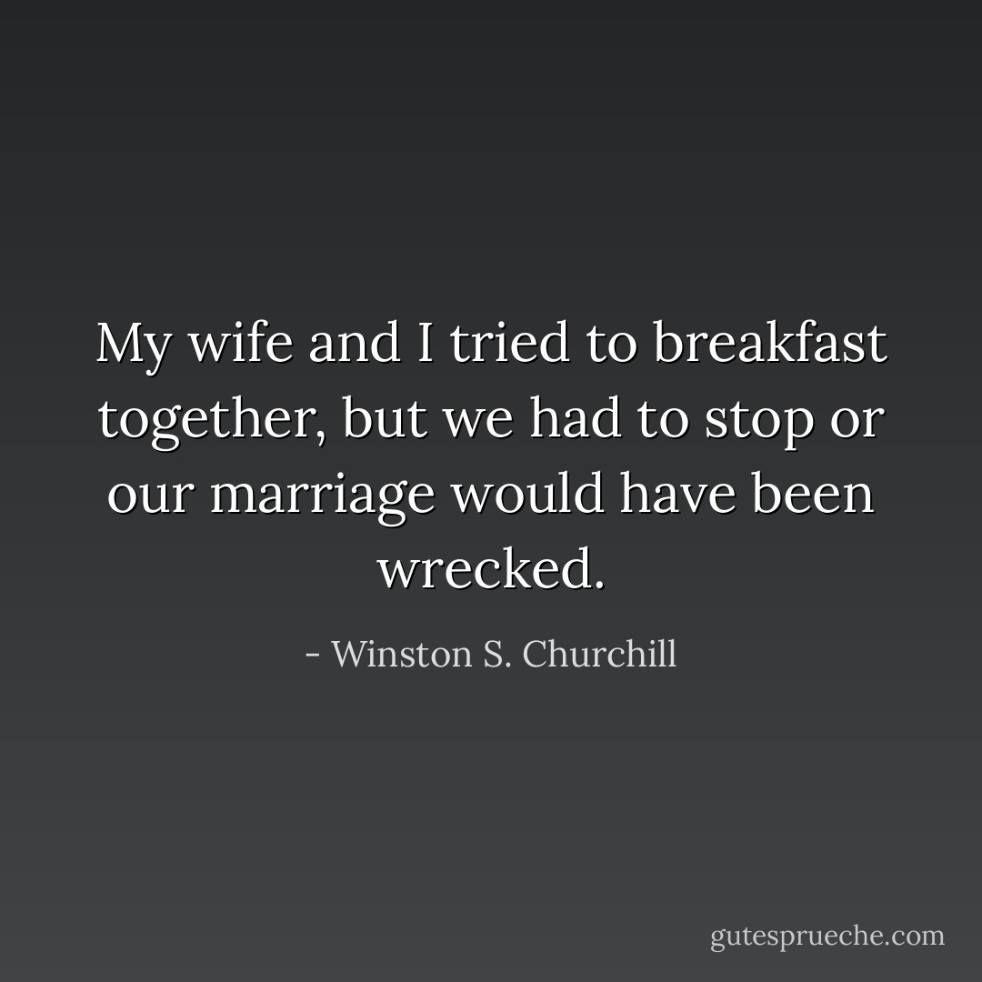My wife and I tried to breakfast together, but we had to stop or our marriage would have been wrecked. - Winston S. Churchill