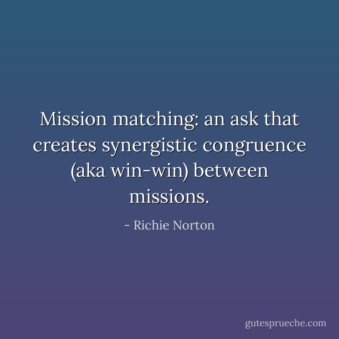 Mission matching: an ask that creates synergistic congruence (aka win-win) between missions. - Richie Norton