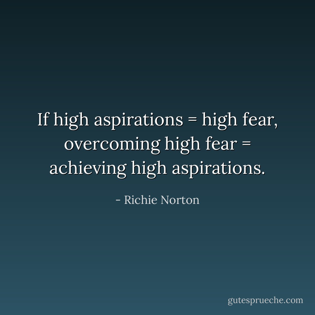 If high aspirations = high fear, overcoming high fear = achieving high aspirations. - Richie Norton