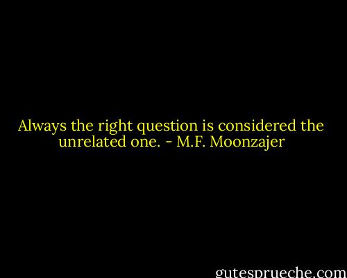 Always the right question is considered the unrelated one. - M.F. Moonzajer