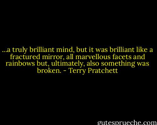 ...a truly brilliant mind, but it was brilliant like a fractured mirror, all marvellous facets and rainbows but, ultimately, also something was broken. - Terry Pratchett