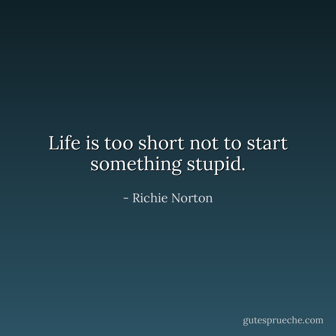Life is too short not to start something stupid. - Richie Norton