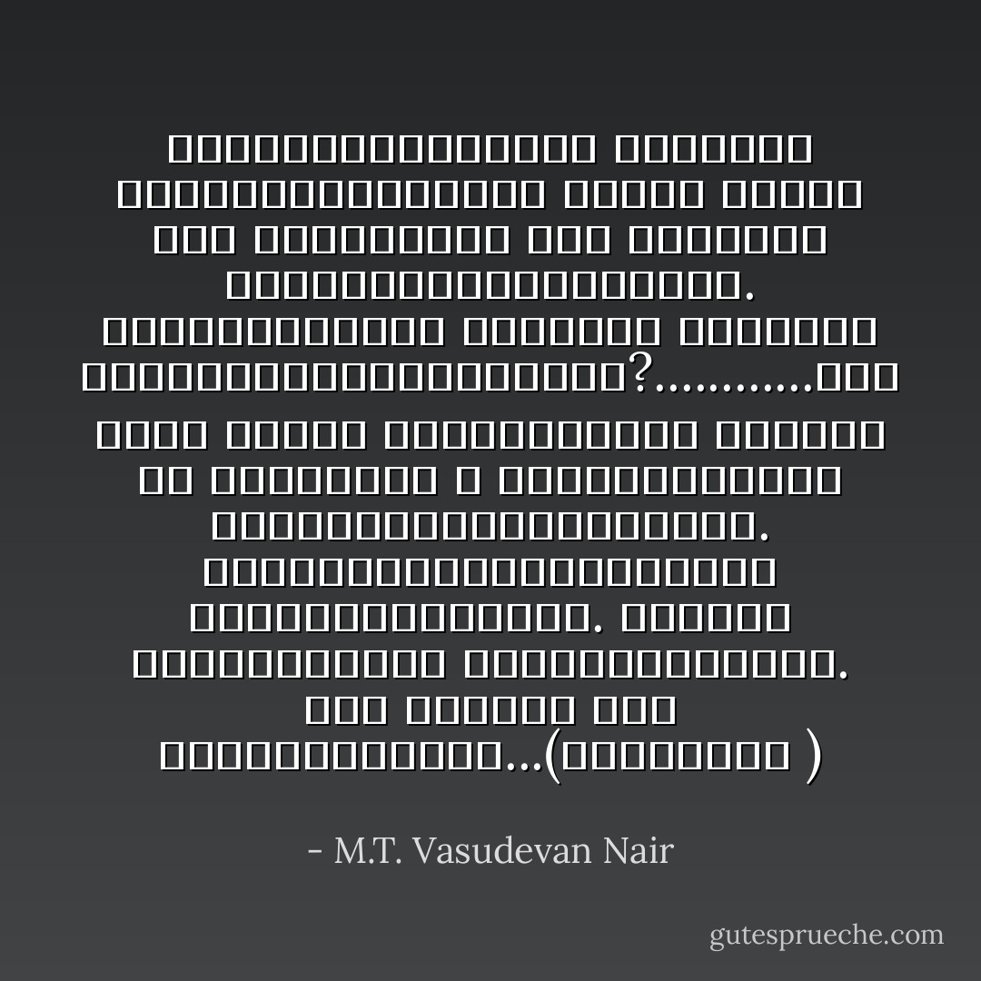 നിങ്ങളൊരുമിച്ചു നിന്നാൽ ഹസ്തിനപുരത്തിന് കപ്പം തന്ന് കാൽ വണങ്ങാത്ത ഒരു രാജാവും ലോകത്തിലുണ്ടാവില്ല. അതേതെങ്കിലും ആചാര്യൻ നിങ്ങളെ പഠിപ്പിക്കുന്നുണ്ടോ?............ശവം വീണു കാണാൻ കൊതിക്കുന്ന കൂളികൾ പല വേഷത്തിൽ ഈ കൊട്ടാരത്തിൽ കയറിയിറങ്ങുന്നുണ്ട്‌. ജ്യോതിഷക്കാരായിട്ടും ഋഷിമാരായിട്ടും. നിങ്ങൾ ഒരുമ്മിച്ചു കഴിയേണ്ടവരാണ്. അതു മാത്രം അവർ പറഞ്ഞുതരില്ല...(ഗാന്ധാരി ) - M.T. Vasudevan Nair