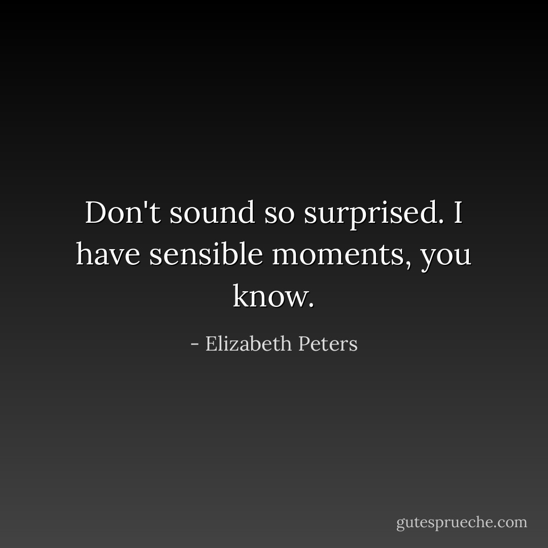 Don't sound so surprised. I have sensible moments, you know. - Elizabeth Peters