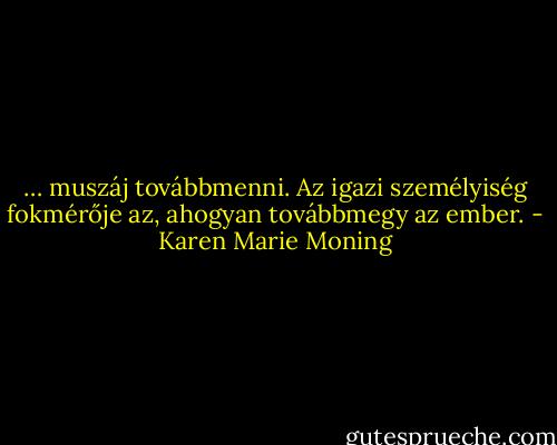 … muszáj továbbmenni. Az igazi személyiség fokmérője az, ahogyan továbbmegy az ember. - Karen Marie Moning