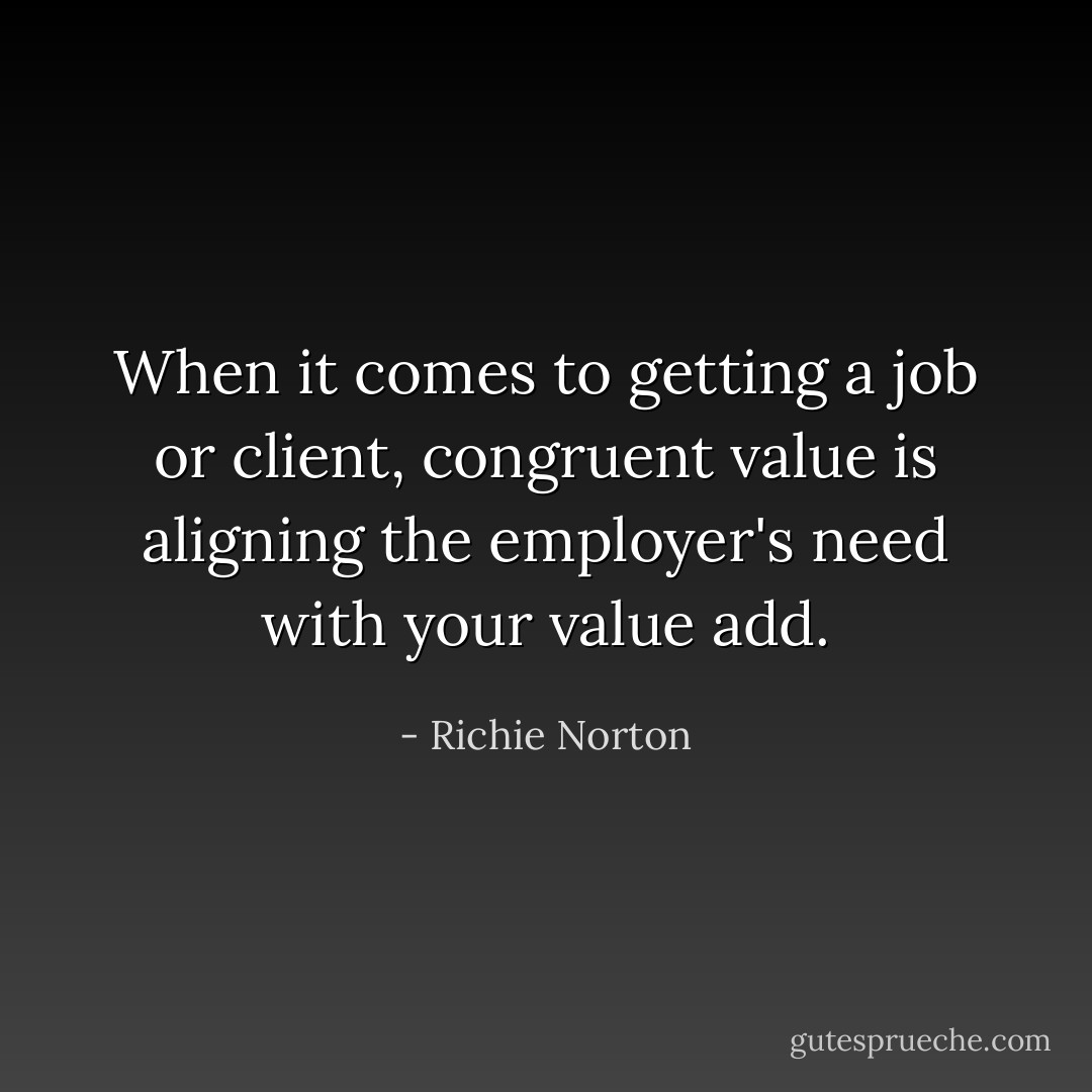 When it comes to getting a job or client, congruent value is aligning the employer's need with your value add. - Richie Norton
