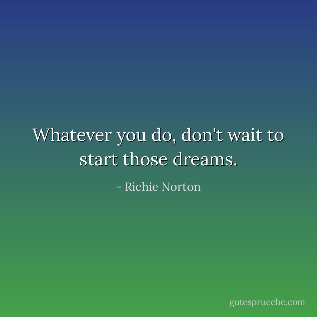 Whatever you do, don't wait to start those dreams. - Richie Norton