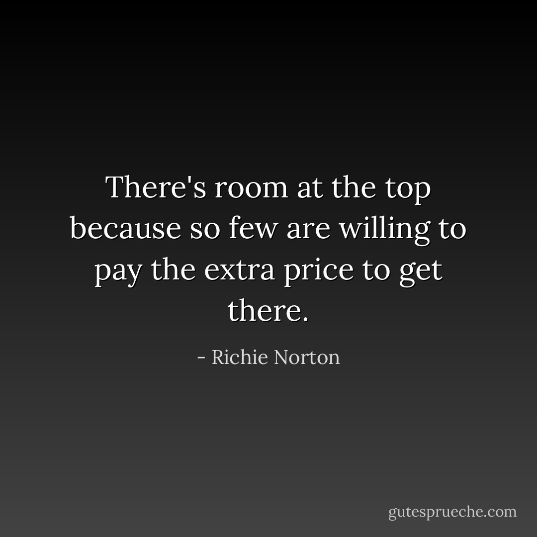 There's room at the top because so few are willing to pay the extra price to get there. - Richie Norton