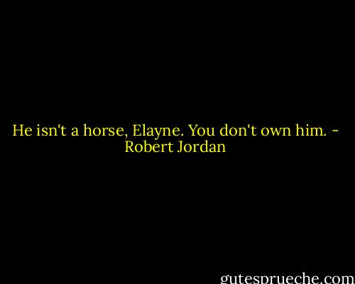 He isn't a horse, Elayne. You don't own him. - Robert Jordan