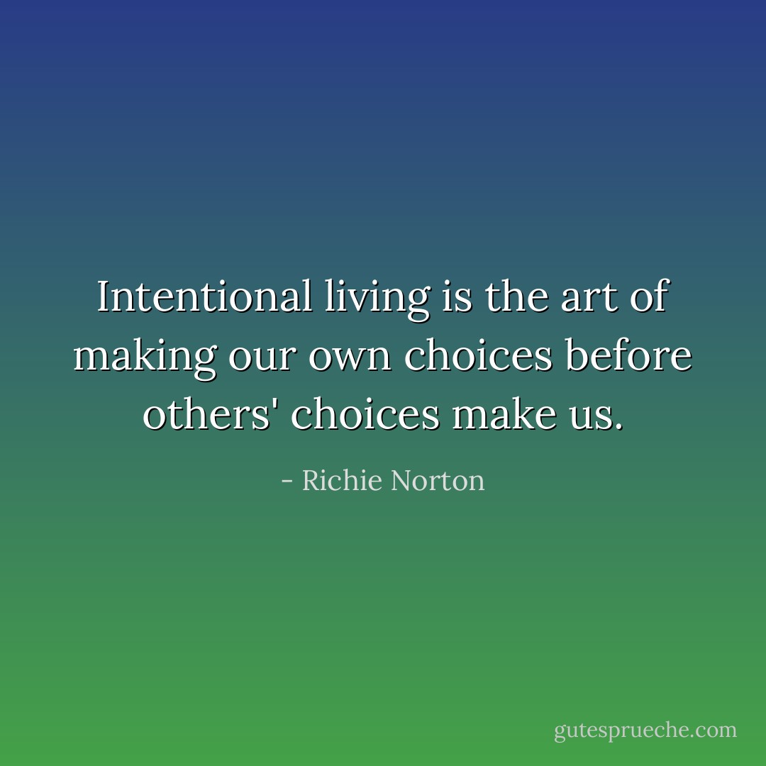 Intentional living is the art of making our own choices before others' choices make us. - Richie Norton