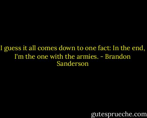 I guess it all comes down to one fact: In the end, I'm the one with the armies. - Brandon Sanderson