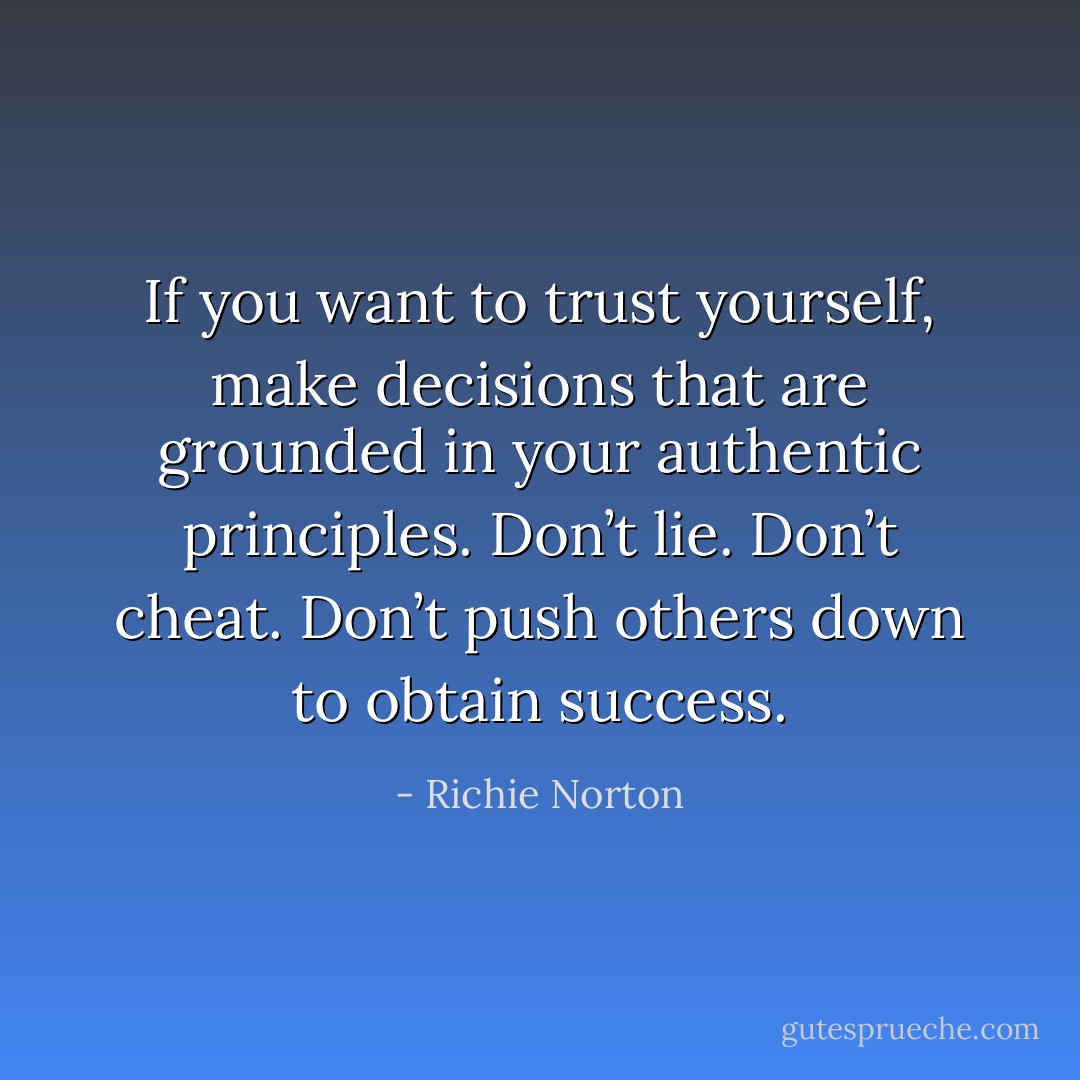 If you want to trust yourself, make decisions that are<br />grounded in your authentic principles. Don’t lie. Don’t<br />cheat. Don’t push others down to obtain success. - Richie Norton