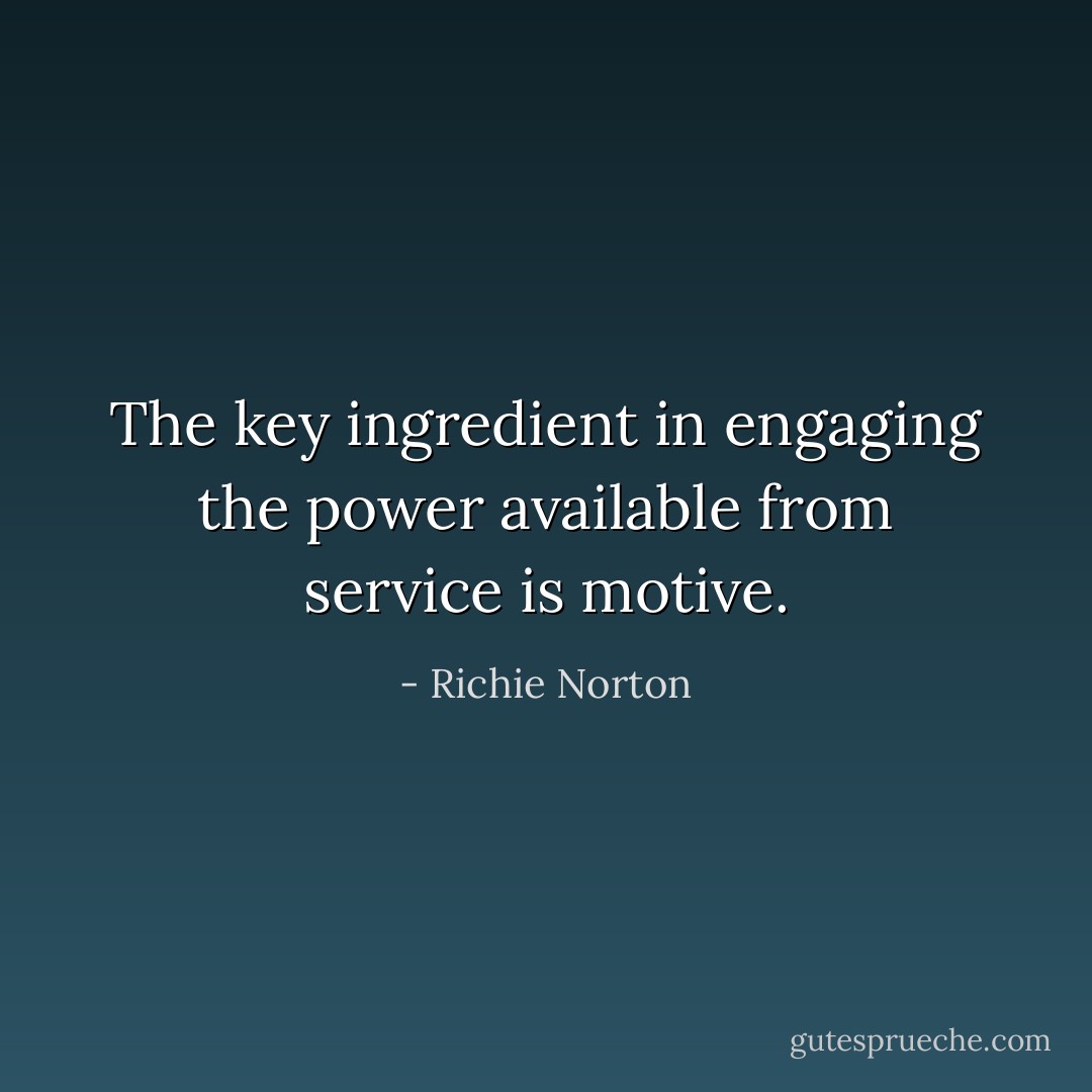 The key ingredient in engaging the power available from service is motive. - Richie Norton