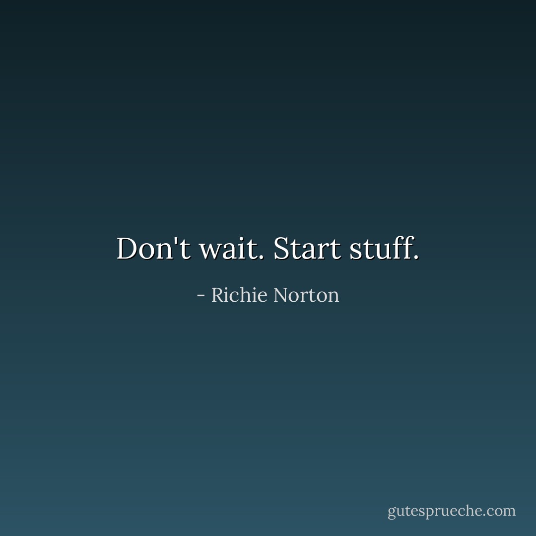 Don't wait. Start stuff. - Richie Norton