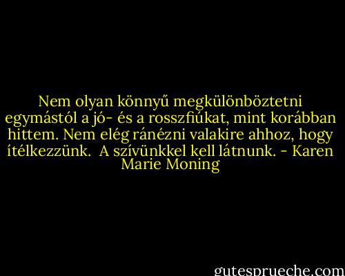 Nem olyan könnyű megkülönböztetni egymástól a jó- és a rosszfiúkat, mint korábban hittem. Nem elég ránézni valakire ahhoz, hogy ítélkezzünk. <br />A szívünkkel kell látnunk. - Karen Marie Moning