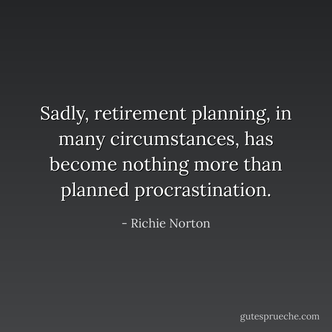 Sadly, retirement planning, in many circumstances, has become nothing more than planned procrastination. - Richie Norton