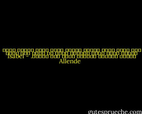 لقد مضيت طوال حياتي مجذفة بعكس تيار النهر بجهد وحشي، وأنا الآن متعبة، أريد أن ألتف نصف دورة وأترك التيار يحملني برفق إلى البحر. - Isabel Allende