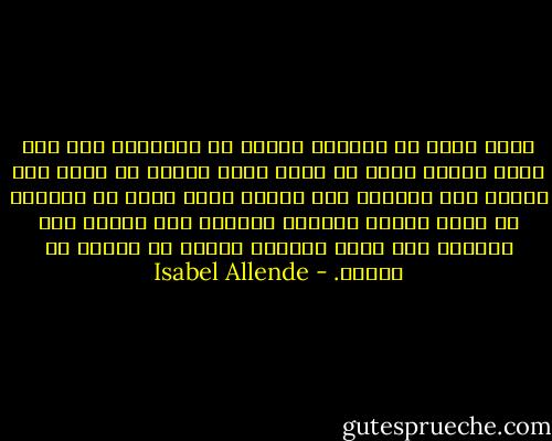 ماذا هناك في الجانب الآخر من الحياة؟ أهو ليل صامت ووحدة فقط؟ ما الذي يبقى عندما لا تكون ثمة رغبات ولا ذكريات ولا آمال؟ ماذا يوجد في الموت؟ لو أنني اتطيع البقاء جامدة، دون كلام، دون تفكير، دون توسل يمكنني عندئذ أن أسمعك يا ابنتي. - Isabel Allende