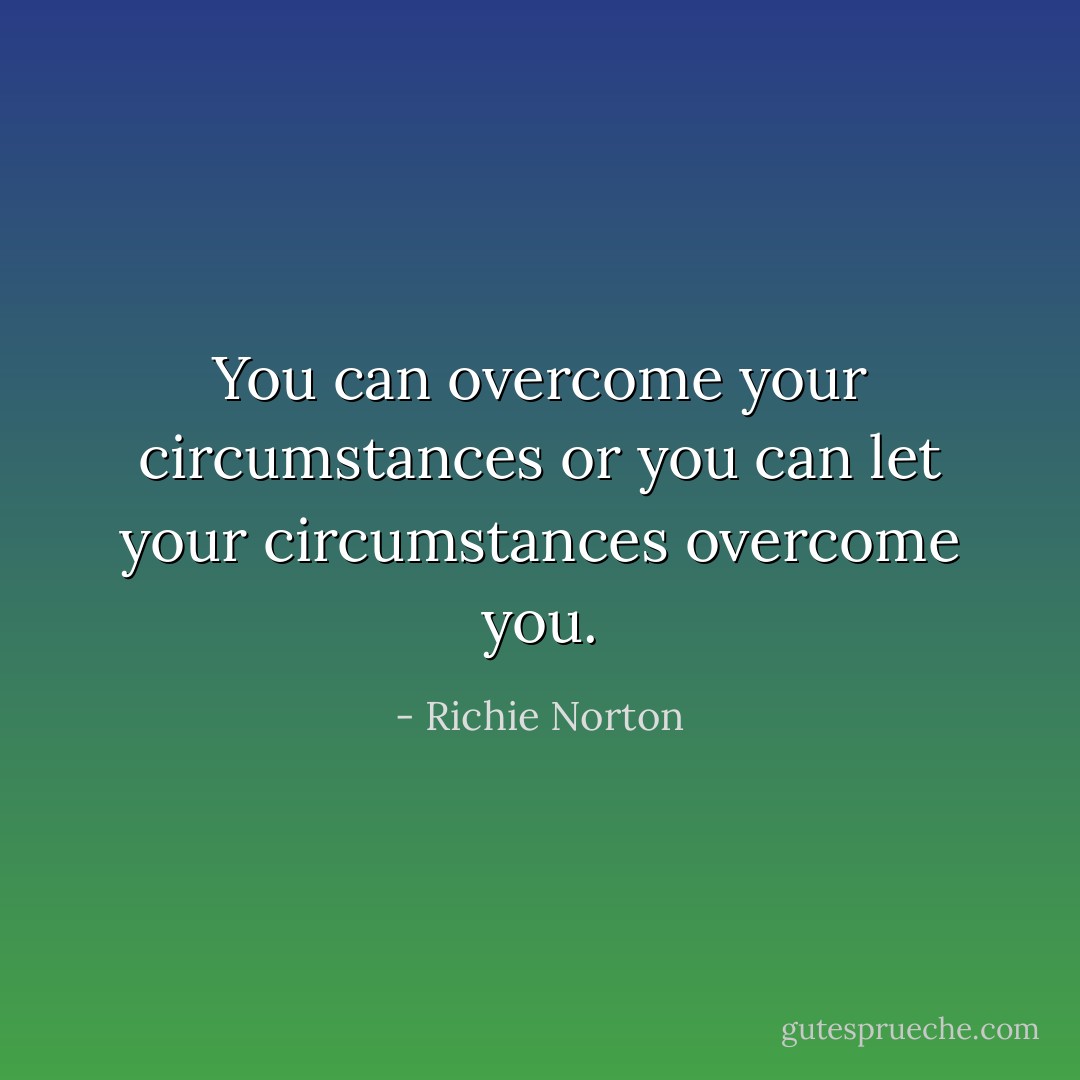 You can overcome your circumstances or you can let your circumstances overcome you. - Richie Norton