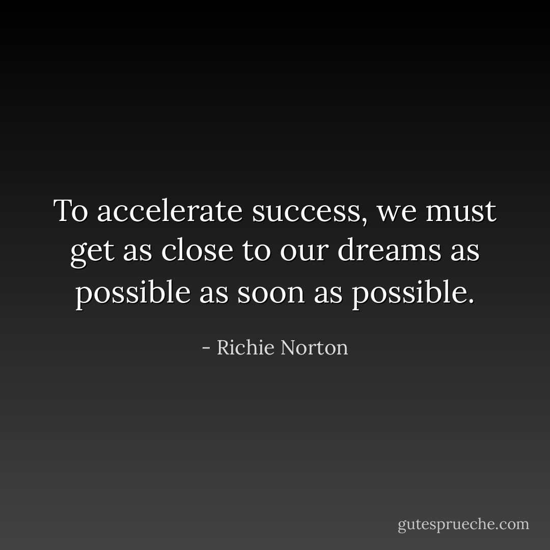 To accelerate success, we must get as close to our dreams as possible as soon as possible. - Richie Norton